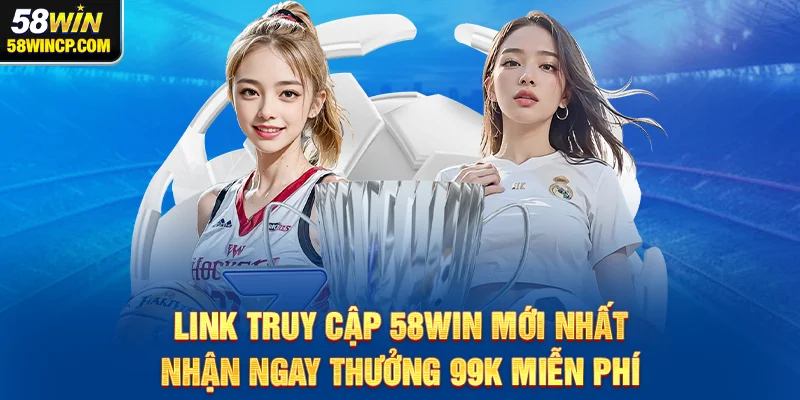 Link truy cập 58WIN mới nhất – Nhận ngay thưởng 99K miễn phí